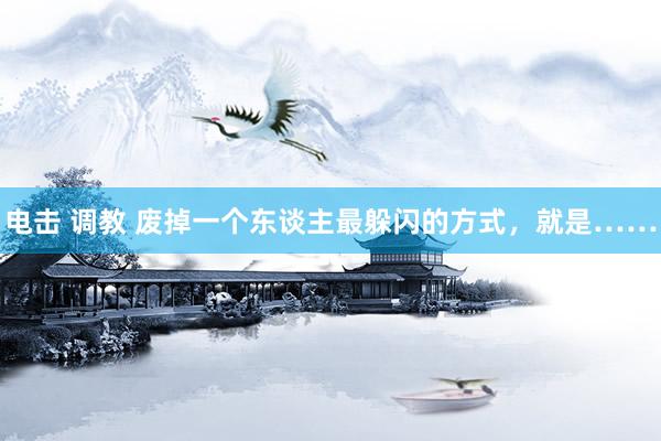 电击 调教 废掉一个东谈主最躲闪的方式，就是……