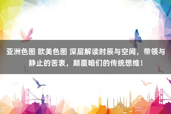 亚洲色图 欧美色图 深层解读时辰与空间，带领与静止的苦衷，颠覆咱们的传统想维！