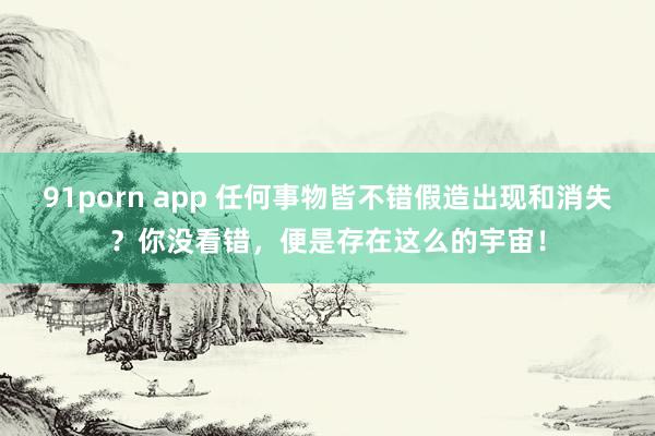 91porn app 任何事物皆不错假造出现和消失？你没看错，便是存在这么的宇宙！