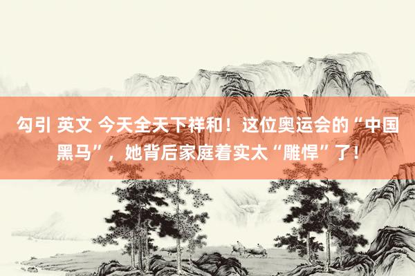 勾引 英文 今天全天下祥和！这位奥运会的“中国黑马”，她背后家庭着实太“雕悍”了！