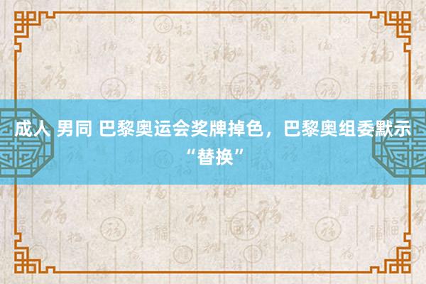 成人 男同 巴黎奥运会奖牌掉色，巴黎奥组委默示“替换”