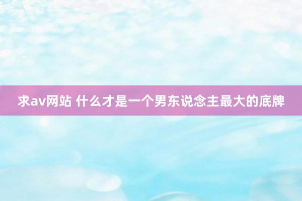 求av网站 什么才是一个男东说念主最大的底牌