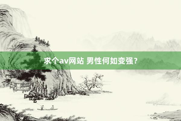 求个av网站 男性何如变强？