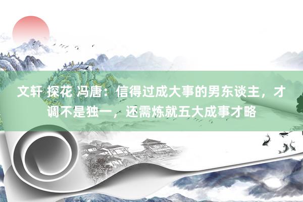 文轩 探花 冯唐：信得过成大事的男东谈主，才调不是独一，还需炼就五大成事才略