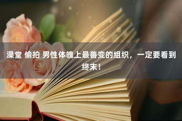 澡堂 偷拍 男性体魄上最善变的组织，一定要看到终末！