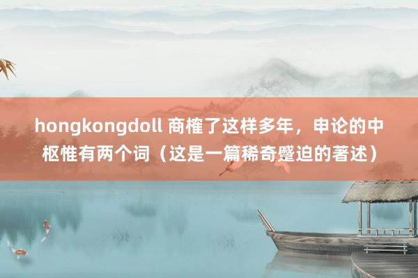 hongkongdoll 商榷了这样多年，申论的中枢惟有两个词（这是一篇稀奇蹙迫的著述）