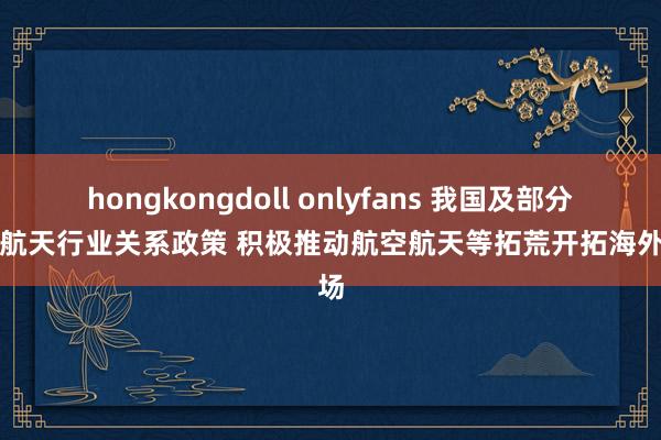 hongkongdoll onlyfans 我国及部分省市航天行业关系政策 积极推动航空航天等拓荒开拓海外商场