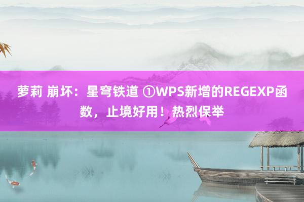 萝莉 崩坏：星穹铁道 ①WPS新增的REGEXP函数，止境好用！热烈保举