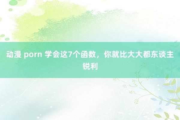 动漫 porn 学会这7个函数，你就比大大都东谈主锐利