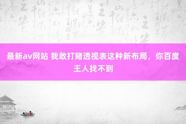 最新av网站 我敢打赌透视表这种新布局，你百度王人找不到