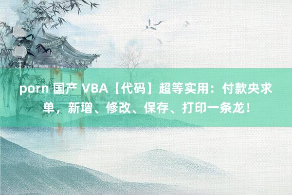 porn 国产 VBA【代码】超等实用：付款央求单，新增、修改、保存、打印一条龙！