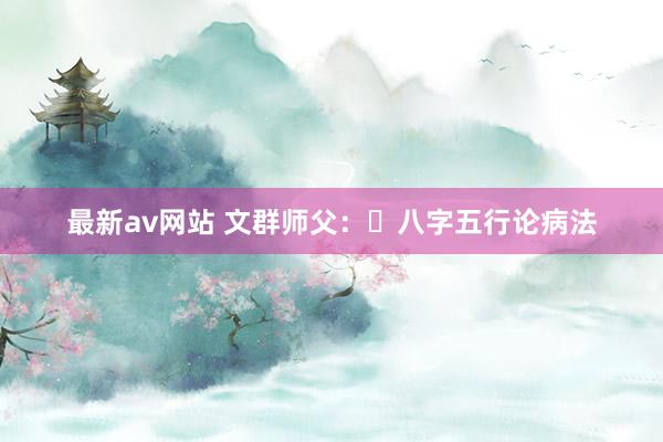 最新av网站 文群师父：​八字五行论病法