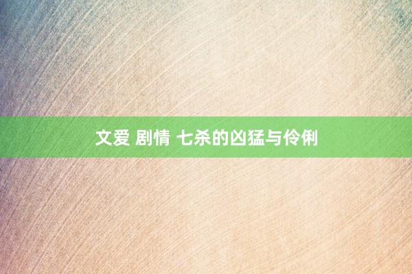 文爱 剧情 七杀的凶猛与伶俐