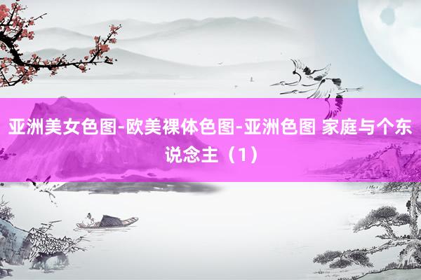 亚洲美女色图-欧美裸体色图-亚洲色图 家庭与个东说念主（1）