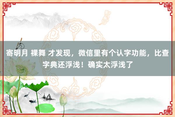 寄明月 裸舞 才发现，微信里有个认字功能，比查字典还浮浅！确实太浮浅了