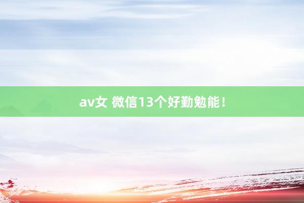 av女 微信13个好勤勉能！