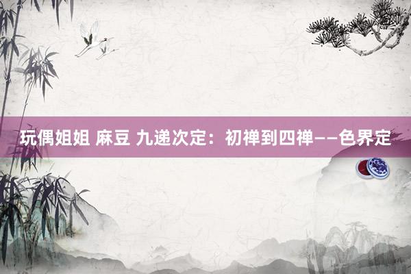 玩偶姐姐 麻豆 九递次定：初禅到四禅——色界定