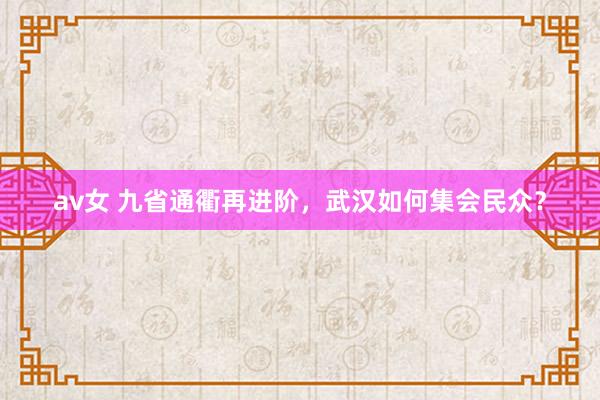 av女 九省通衢再进阶，武汉如何集会民众？