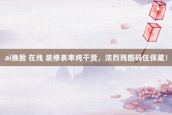 ai换脸 在线 装修表率纯干货，浓烈残酷码住保藏！
