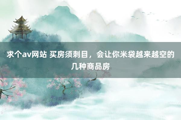求个av网站 买房须刺目，会让你米袋越来越空的几种商品房