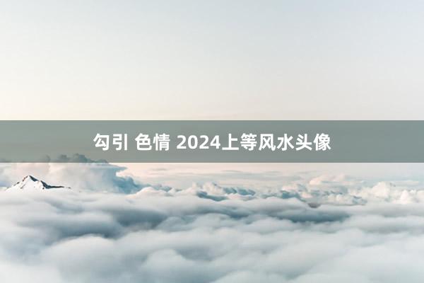 勾引 色情 2024上等风水头像