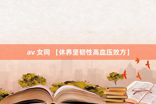 av 女同 【休养坚韧性高血压效方】