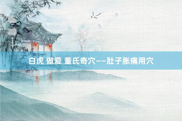 白虎 做爱 董氏奇穴——肚子胀痛用穴