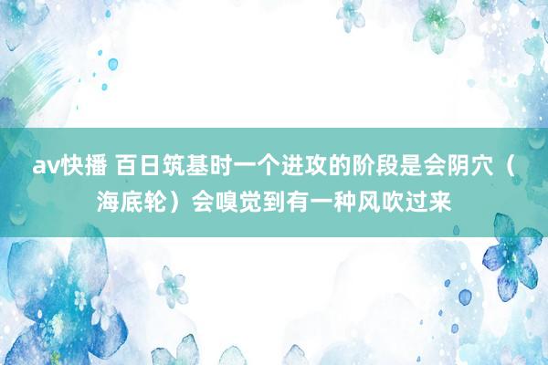 av快播 百日筑基时一个进攻的阶段是会阴穴（海底轮）会嗅觉到有一种风吹过来