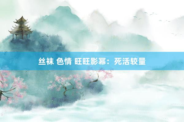 丝袜 色情 旺旺影幂：死活较量