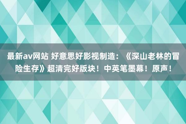 最新av网站 好意思好影视制造：《深山老林的冒险生存》超清完好版块！中英笔墨幕！原声！