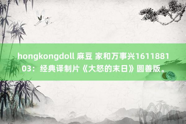 hongkongdoll 麻豆 家和万事兴161188103：经典译制片《大怒的末日》圆善版。