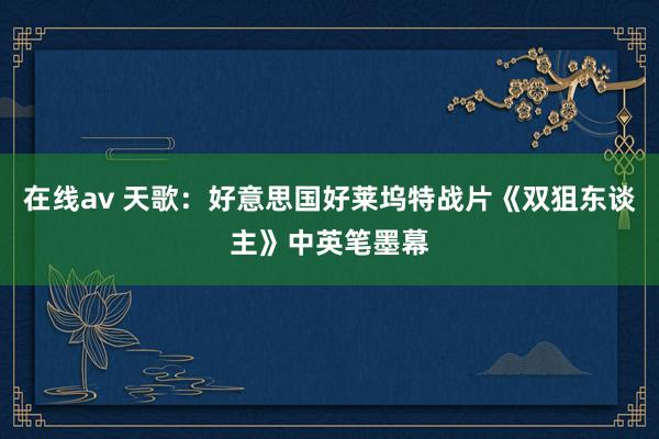 在线av 天歌：好意思国好莱坞特战片《双狙东谈主》中英笔墨幕