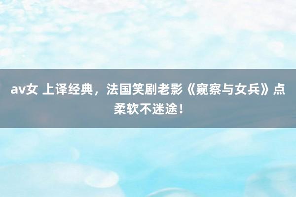 av女 上译经典，法国笑剧老影《窥察与女兵》点柔软不迷途！