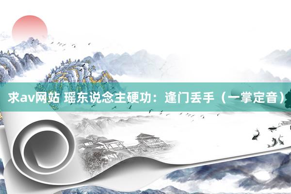 求av网站 瑶东说念主硬功：逢门丢手（一掌定音）