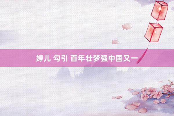 婷儿 勾引 百年壮梦强中国又一