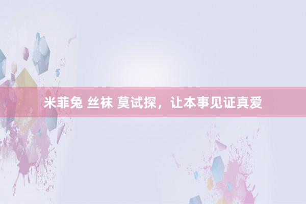 米菲兔 丝袜 莫试探，让本事见证真爱
