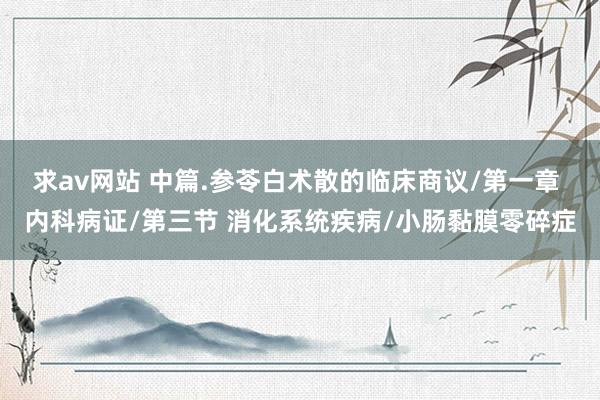 求av网站 中篇.参苓白术散的临床商议/第一章 内科病证/第三节 消化系统疾病/小肠黏膜零碎症