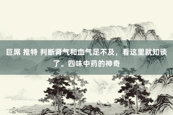巨屌 推特 判断肾气和血气足不及，看这里就知谈了。四味中药的神奇