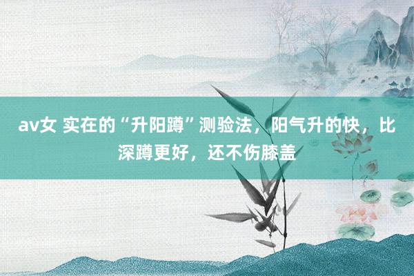 av女 实在的“升阳蹲”测验法，阳气升的快，比深蹲更好，还不伤膝盖