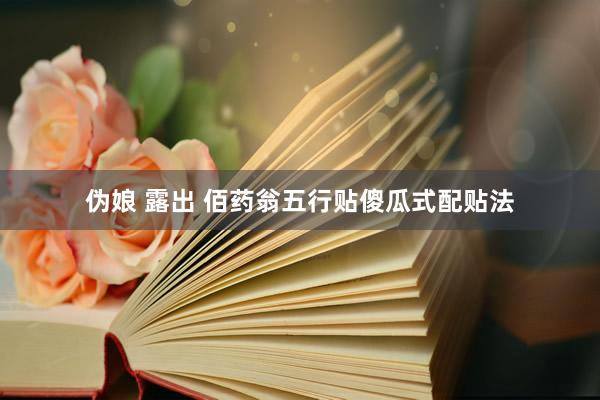 伪娘 露出 佰药翁五行贴傻瓜式配贴法