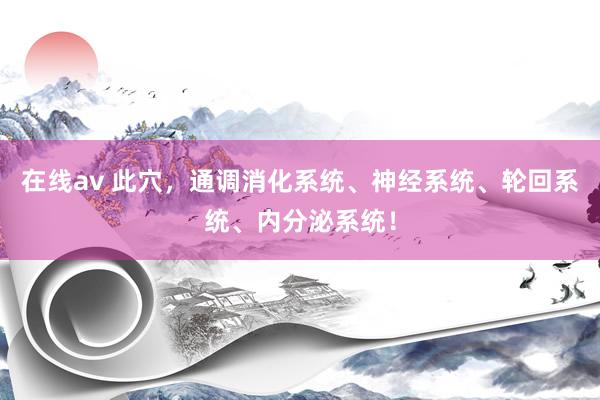 在线av 此穴，通调消化系统、神经系统、轮回系统、内分泌系统！