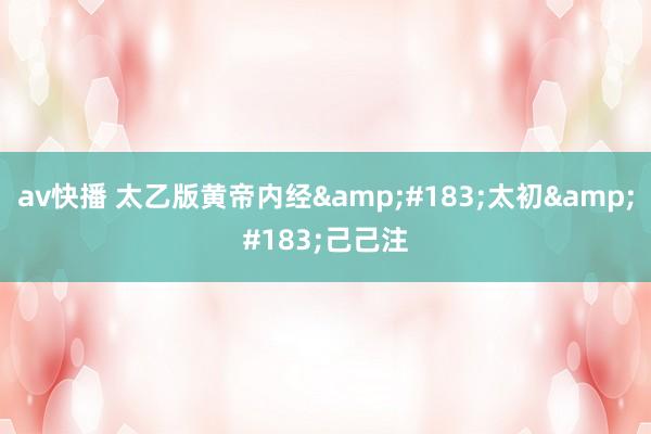 av快播 太乙版黄帝内经&#183;太初&#183;己己注