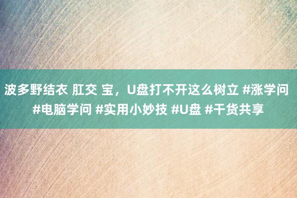 波多野结衣 肛交 宝，U盘打不开这么树立 #涨学问 #电脑学问 #实用小妙技 #U盘 #干货共享