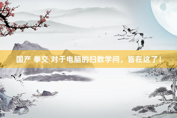 国产 拳交 对于电脑的扫数学问，皆在这了！