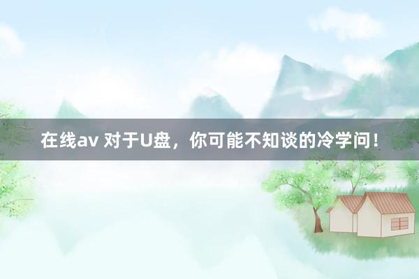 在线av 对于U盘，你可能不知谈的冷学问！