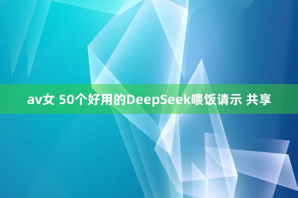 av女 50个好用的DeepSeek喂饭请示 共享