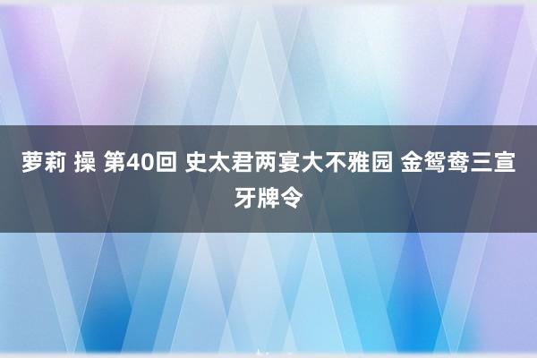 萝莉 操 第40回 史太君两宴大不雅园 金鸳鸯三宣牙牌令