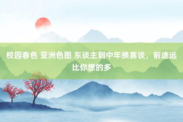 校园春色 亚洲色图 东谈主到中年换赛谈，前途远比你想的多