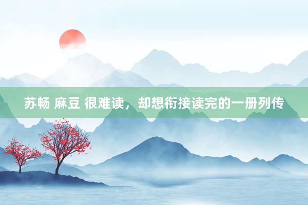 苏畅 麻豆 很难读，却想衔接读完的一册列传