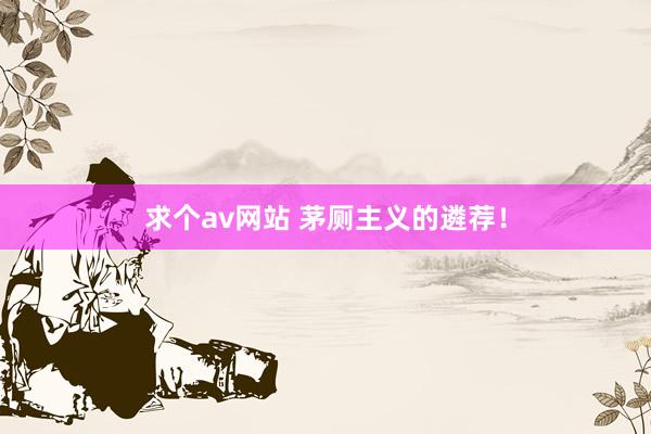求个av网站 茅厕主义的遴荐！